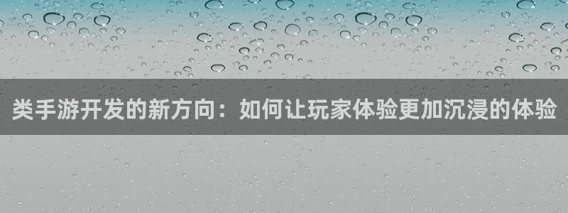 V8娱乐登录：类手游开发的新方向：如何让玩家体验更加沉浸的体